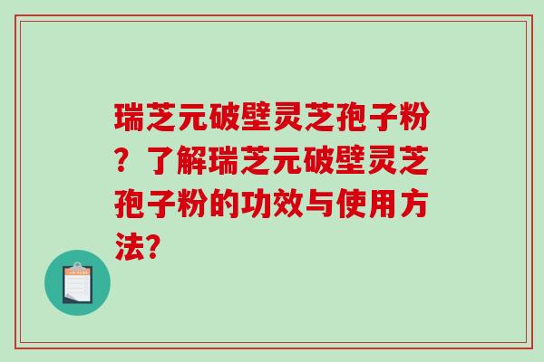 瑞芝元破壁灵芝孢子粉？了解瑞芝元破壁灵芝孢子粉的功效与使用方法？