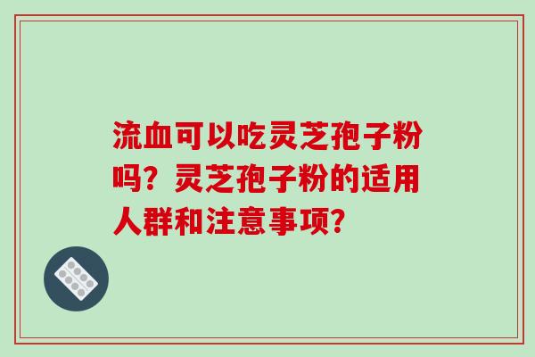 流可以吃灵芝孢子粉吗？灵芝孢子粉的适用人群和注意事项？