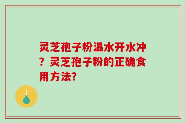 灵芝孢子粉温水开水冲?灵芝孢子粉的正确食用方法? 灵芝孢子粉温水开水冲?灵芝孢子粉的正确食用方法?