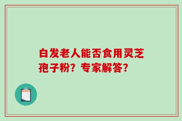白发老人能否食用灵芝孢子粉？专家解答？