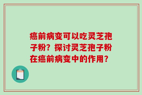 前变可以吃灵芝孢子粉？探讨灵芝孢子粉在前变中的作用？