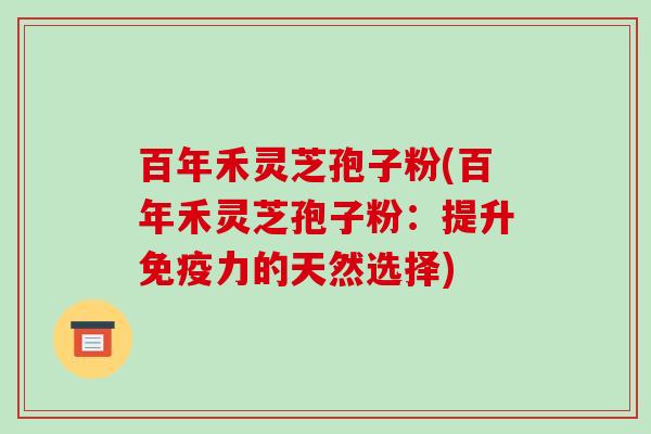 百年禾灵芝孢子粉(百年禾灵芝孢子粉：提升免疫力的天然选择)