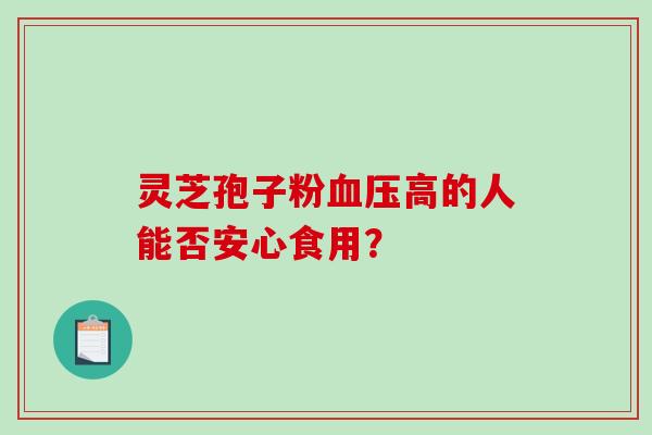 灵芝孢子粉高的人能否安心食用？