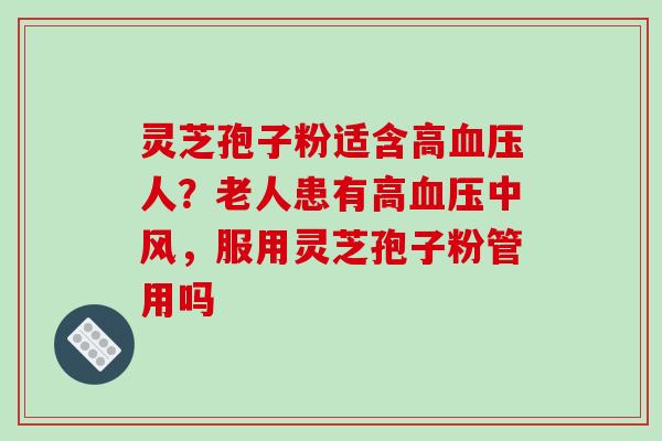 灵芝孢子粉适含高人?老人患有高中风,服用灵芝孢子粉管用吗 灵芝孢子粉适含高人?老人患有高中风,服用灵芝孢子粉管用吗
