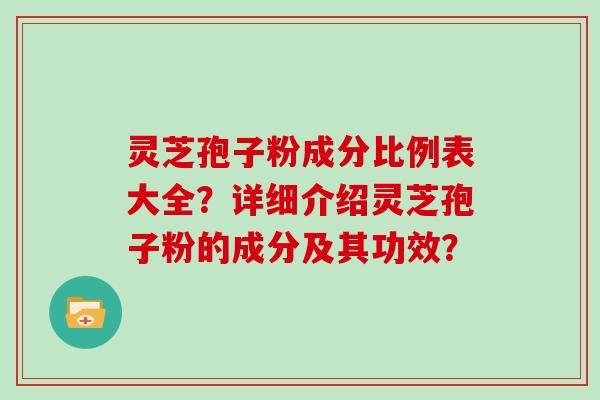 灵芝孢子粉成分比例表大全?详细介绍灵芝孢子粉的成分及其功效? 灵芝孢子粉成分比例表大全?详细介绍灵芝孢子粉的成分及其功效?