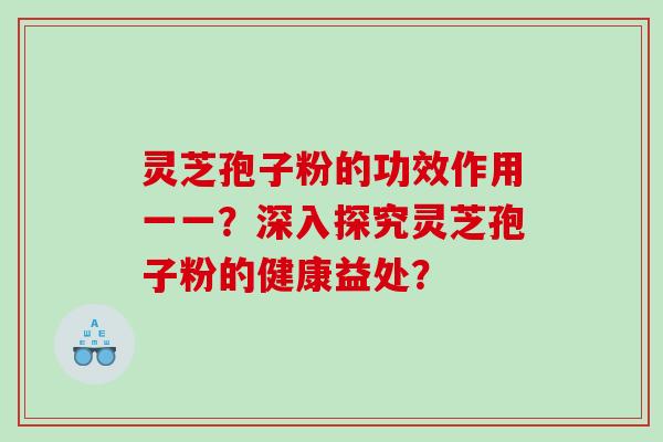 灵芝孢子粉的功效作用一一？深入探究灵芝孢子粉的健康益处？