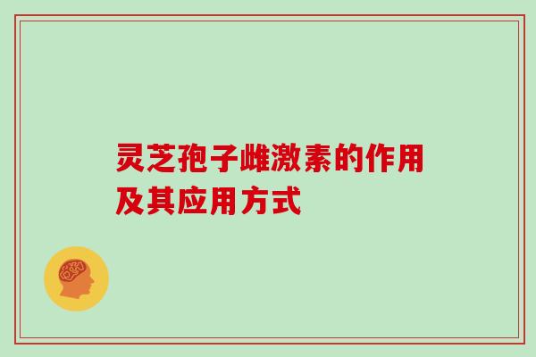 灵芝孢子雌激素的作用及其应用方式 灵芝孢子雌激素的作用及其应用方式
