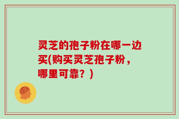 灵芝的孢子粉在哪一边买(购买灵芝孢子粉,哪里可靠?) 灵芝的孢子粉在哪一边买(购买灵芝孢子粉,哪里可靠?)
