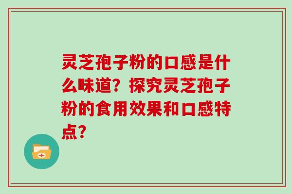 灵芝孢子粉的口感是什么味道?探究灵芝孢子粉的食用效果和口感特点? 灵芝孢子粉的口感是什么味道?探究灵芝孢子粉的食用效果和口感特点?