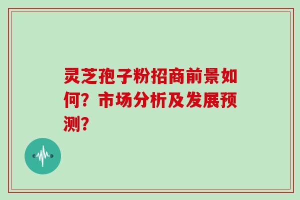 灵芝孢子粉招商前景如何?市场分析及发展预测? 灵芝孢子粉招商前景如何?市场分析及发展预测?