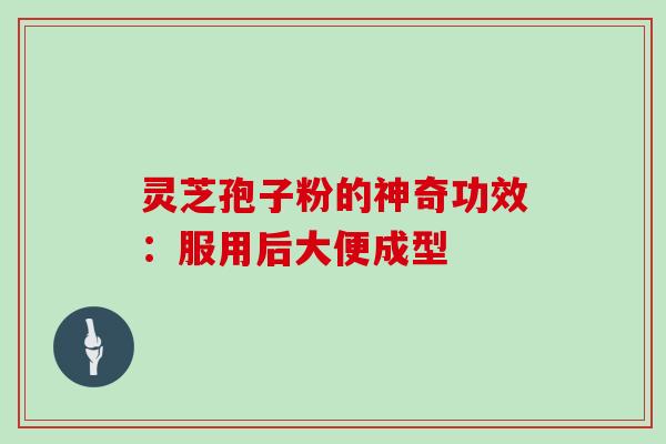 灵芝孢子粉的神奇功效：服用后大便成型