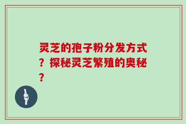 灵芝的孢子粉分发方式?探秘灵芝繁殖的奥秘? 灵芝的孢子粉分发方式?探秘灵芝繁殖的奥秘?