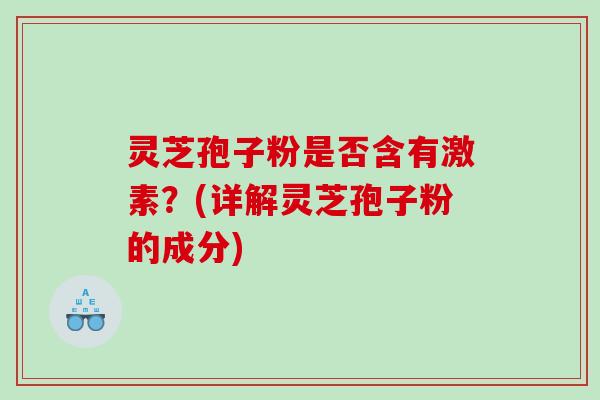 灵芝孢子粉是否含有激素?(详解灵芝孢子粉的成分) 灵芝孢子粉是否含有激素?(详解灵芝孢子粉的成分)