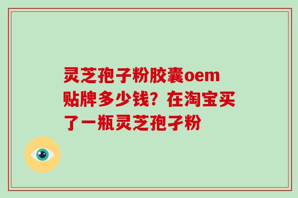 灵芝孢子粉胶囊oem贴牌多少钱？在淘宝买了一瓶灵芝孢孑粉