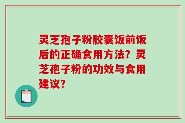 灵芝孢子粉胶囊饭前饭后的正确食用方法？灵芝孢子粉的功效与食用建议？