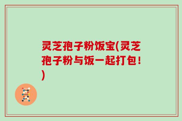 灵芝孢子粉饭宝(灵芝孢子粉与饭一起打包！)