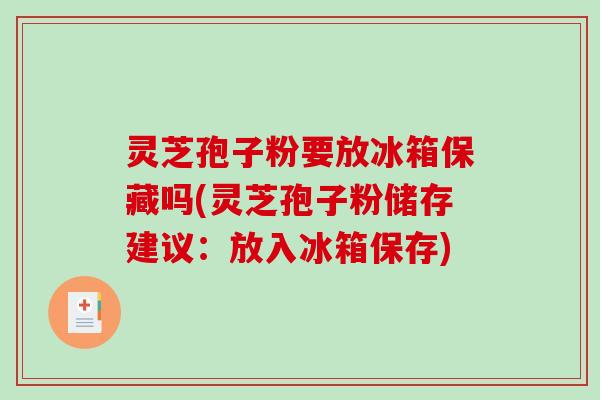 灵芝孢子粉要放冰箱保藏吗(灵芝孢子粉储存建议:放入冰箱保存) 灵芝孢子粉要放冰箱保藏吗(灵芝孢子粉储存建议:放入冰箱保存)