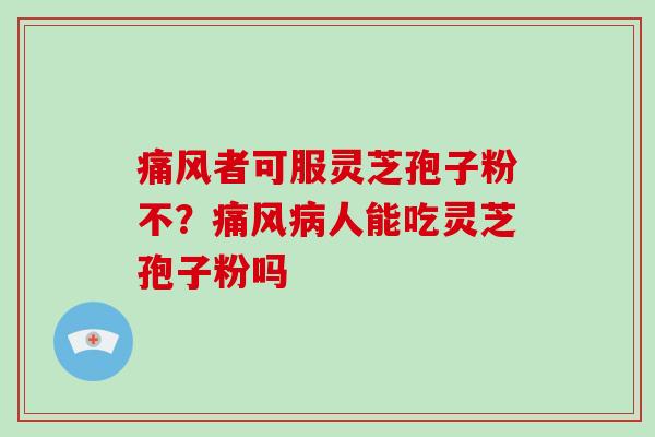 痛风者可服灵芝孢子粉不?痛风人能吃灵芝孢子粉吗 痛风者可服灵芝孢子粉不?痛风人能吃灵芝孢子粉吗