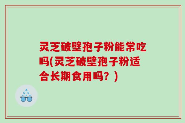 灵芝破壁孢子粉能常吃吗(灵芝破壁孢子粉适合长期食用吗?) 灵芝破壁孢子粉能常吃吗(灵芝破壁孢子粉适合长期食用吗?)