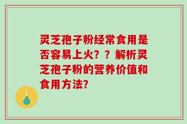 灵芝孢子粉经常食用是否容易上火??解析灵芝孢子粉的营养价值和食用方法? 灵芝孢子粉经常食用是否容易上火??解析灵芝孢子粉的营养价值和食用方法?