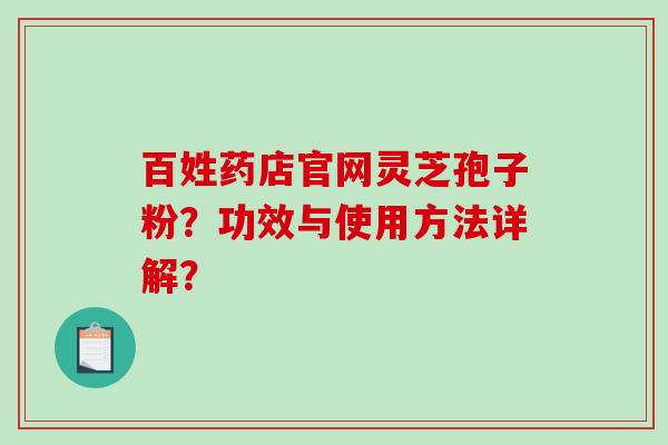 百姓药店官网灵芝孢子粉?功效与使用方法详解? 百姓药店官网灵芝孢子粉?功效与使用方法详解?