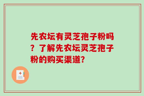 先农坛有灵芝孢子粉吗?了解先农坛灵芝孢子粉的购买渠道? 先农坛有灵芝孢子粉吗?了解先农坛灵芝孢子粉的购买渠道?