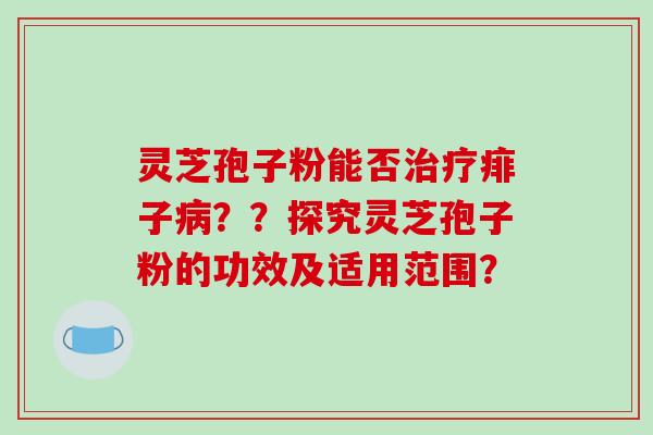 灵芝孢子粉能否痱子？？探究灵芝孢子粉的功效及适用范围？