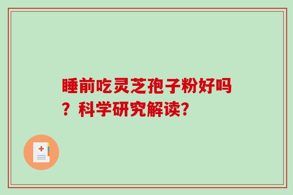 睡前吃灵芝孢子粉好吗?科学研究解读? 睡前吃灵芝孢子粉好吗?科学研究解读?