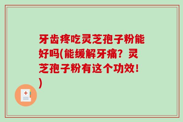 牙齿疼吃灵芝孢子粉能好吗(能缓解牙痛？灵芝孢子粉有这个功效！)