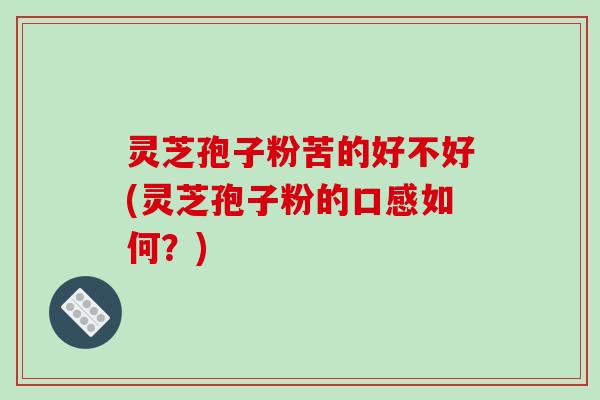 灵芝孢子粉苦的好不好(灵芝孢子粉的口感如何？)
