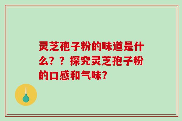 灵芝孢子粉的味道是什么？？探究灵芝孢子粉的口感和气味？