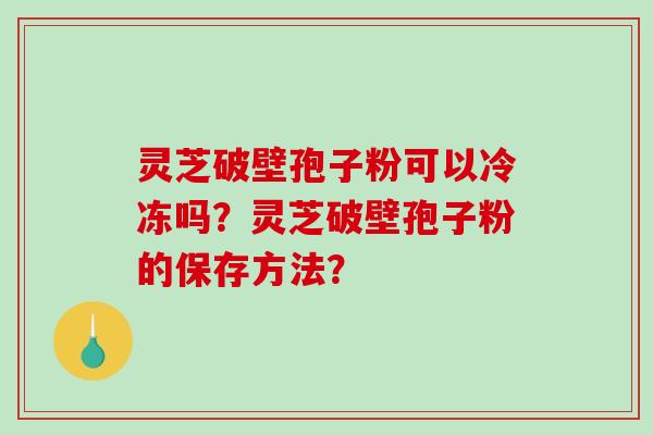 灵芝破壁孢子粉可以冷冻吗？灵芝破壁孢子粉的保存方法？