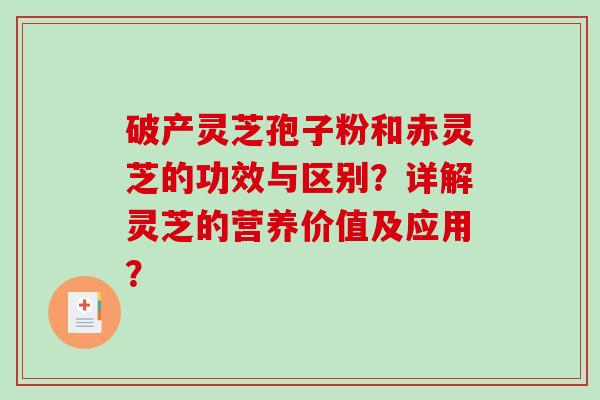 破产灵芝孢子粉和赤灵芝的功效与区别?详解灵芝的营养价值及应用? 破产灵芝孢子粉和赤灵芝的功效与区别?详解灵芝的营养价值及应用?