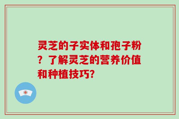 灵芝的子实体和孢子粉？了解灵芝的营养价值和种植技巧？