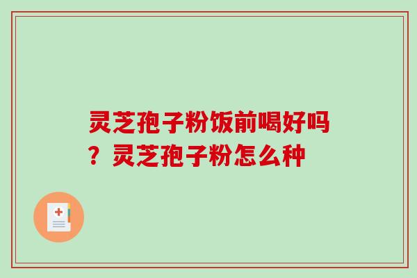 灵芝孢子粉饭前喝好吗?灵芝孢子粉怎么种 灵芝孢子粉饭前喝好吗?灵芝孢子粉怎么种