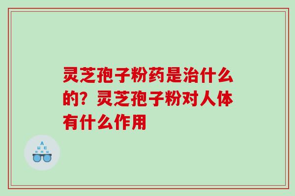灵芝孢子粉药是什么的?灵芝孢子粉对人体有什么作用 灵芝孢子粉药是什么的?灵芝孢子粉对人体有什么作用