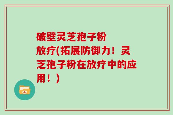 破壁灵芝孢子粉 (拓展防御力!灵芝孢子粉在中的应用!) 破壁灵芝孢子粉 (拓展防御力!灵芝孢子粉在中的应用!)