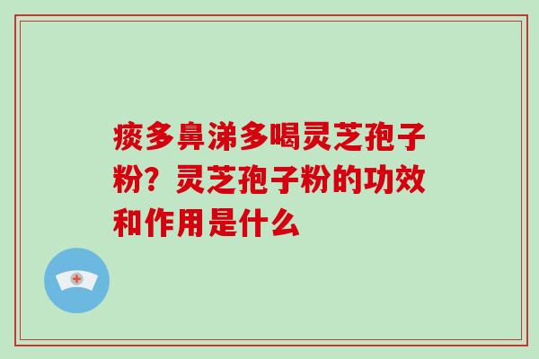 痰多鼻涕多喝灵芝孢子粉？灵芝孢子粉的功效和作用是什么