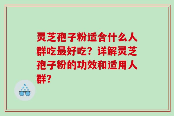 灵芝孢子粉适合什么人群吃好吃?详解灵芝孢子粉的功效和适用人群? 灵芝孢子粉适合什么人群吃好吃?详解灵芝孢子粉的功效和适用人群?