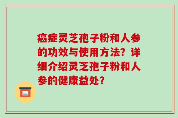 症灵芝孢子粉和人参的功效与使用方法?详细介绍灵芝孢子粉和人参的健康益处? 症灵芝孢子粉和人参的功效与使用方法?详细介绍灵芝孢子粉和人参的健康益处?