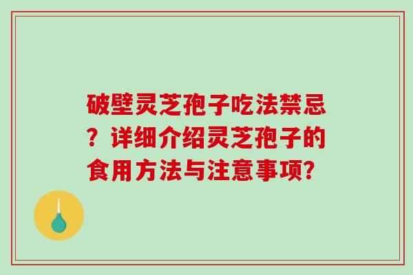 破壁灵芝孢子吃法禁忌？详细介绍灵芝孢子的食用方法与注意事项？