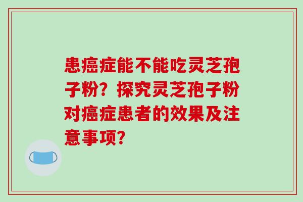 患症能不能吃灵芝孢子粉？探究灵芝孢子粉对症患者的效果及注意事项？