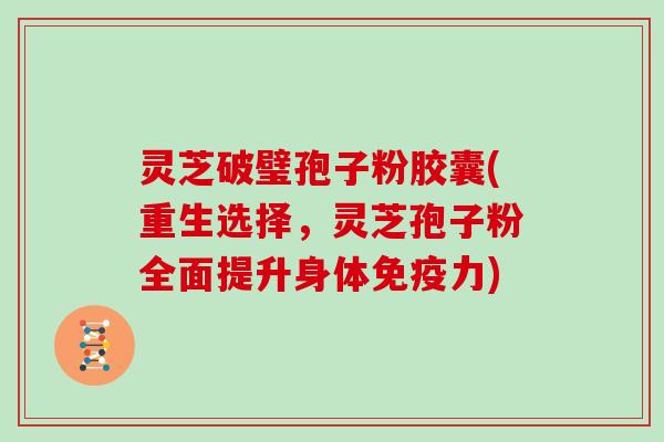 灵芝破璧孢子粉胶囊(重生选择，灵芝孢子粉全面提升身体免疫力)