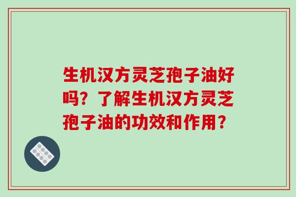生机汉方灵芝孢子油好吗？了解生机汉方灵芝孢子油的功效和作用？