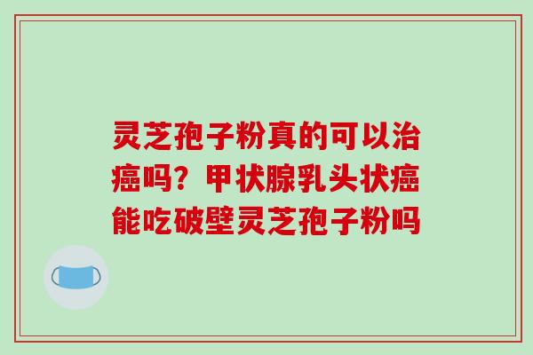 灵芝孢子粉真的可以吗？乳头状能吃破壁灵芝孢子粉吗