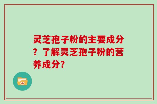 灵芝孢子粉的主要成分？了解灵芝孢子粉的营养成分？
