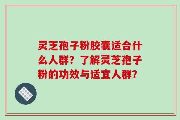 灵芝孢子粉胶囊适合什么人群？了解灵芝孢子粉的功效与适宜人群？