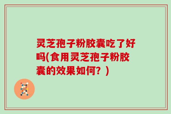 灵芝孢子粉胶囊吃了好吗(食用灵芝孢子粉胶囊的效果如何?) 灵芝孢子粉胶囊吃了好吗(食用灵芝孢子粉胶囊的效果如何?)