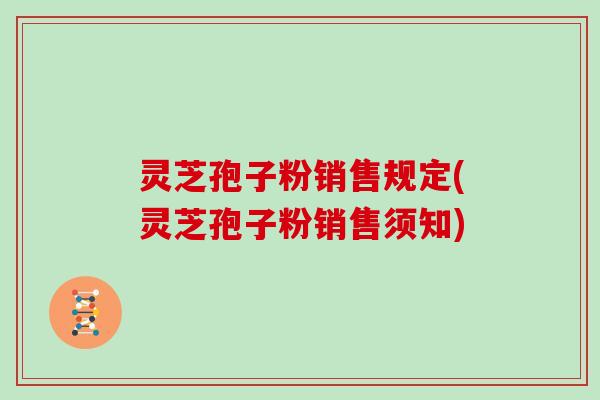 灵芝孢子粉销售规定(灵芝孢子粉销售须知) 灵芝孢子粉销售规定(灵芝孢子粉销售须知)