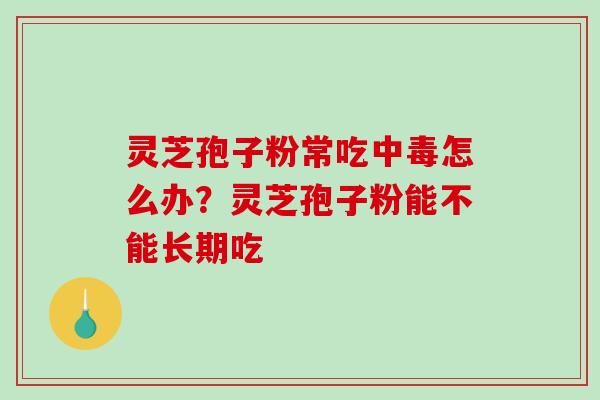 灵芝孢子粉常吃中毒怎么办？灵芝孢子粉能不能长期吃